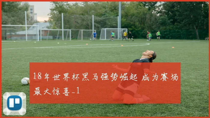 18年世界杯黑马强势崛起 成为赛场最大惊喜_1