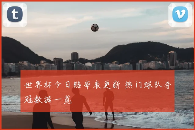 世界杯今日赔率表更新 热门球队夺冠数据一览