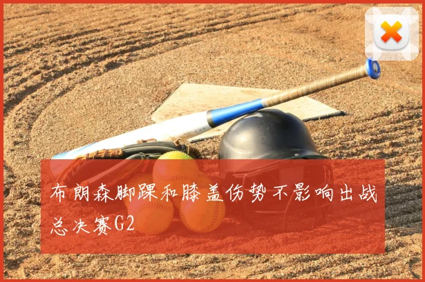 布朗森脚踝和膝盖伤势不影响出战总决赛G2