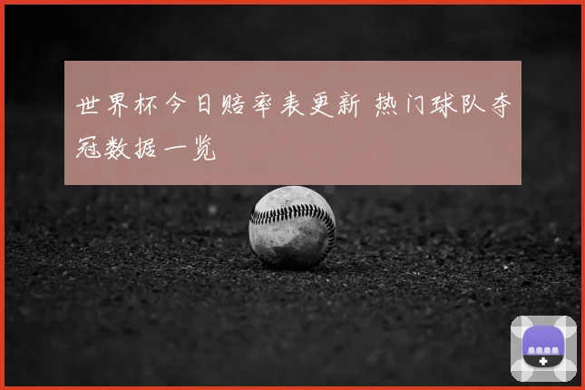 世界杯今日赔率表更新 热门球队夺冠数据一览