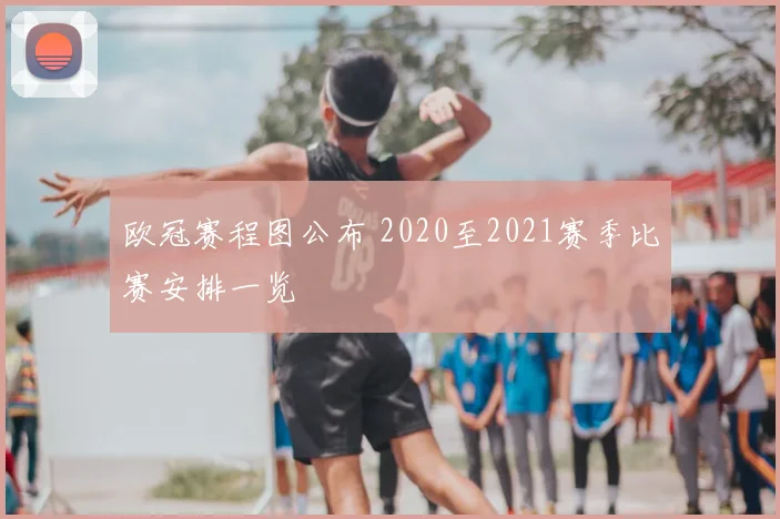 欧冠赛程图公布 2020至2021赛季比赛安排一览