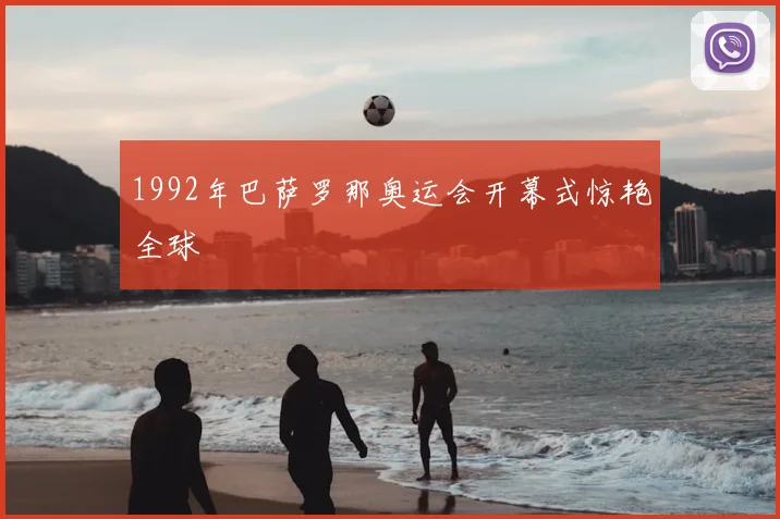 1992年巴萨罗那奥运会开幕式惊艳全球