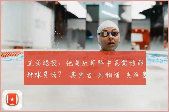 正式退役,他是红军阵中急需的那种球员吗?_奥里吉_利物浦_克洛普