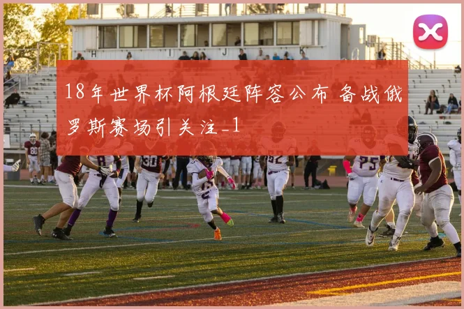 18年世界杯阿根廷阵容公布 备战俄罗斯赛场引关注_1