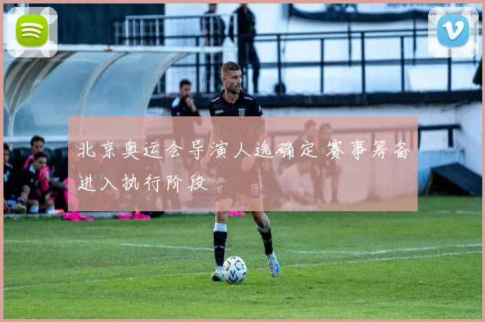 北京奥运会导演人选确定 赛事筹备进入执行阶段