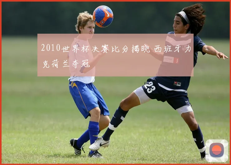 2010世界杯决赛比分揭晓 西班牙力克荷兰夺冠
