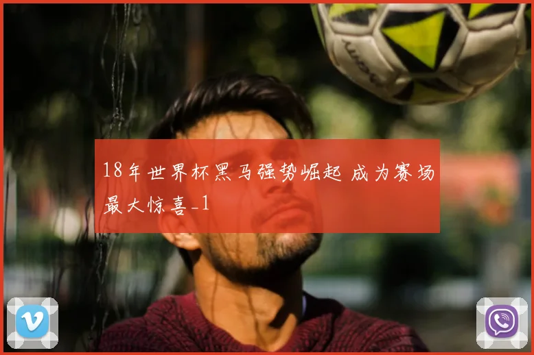 18年世界杯黑马强势崛起 成为赛场最大惊喜_1