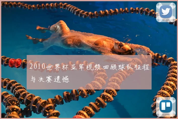2010世界杯亚军视频回顾球队征程与决赛遗憾