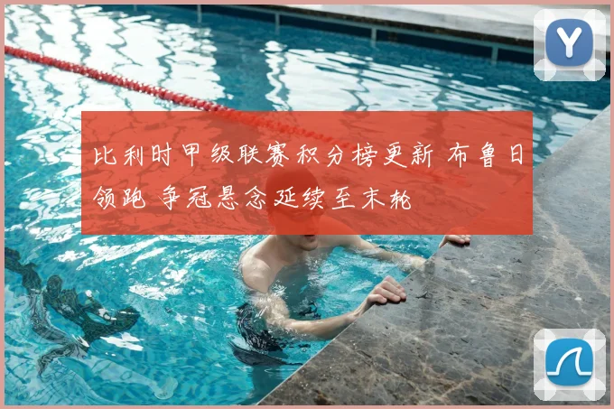 比利时甲级联赛积分榜更新 布鲁日领跑 争冠悬念延续至末轮