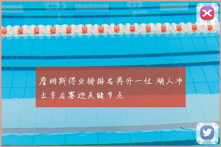 詹姆斯得分榜排名再升一位 湖人冲击季后赛迎关键节点