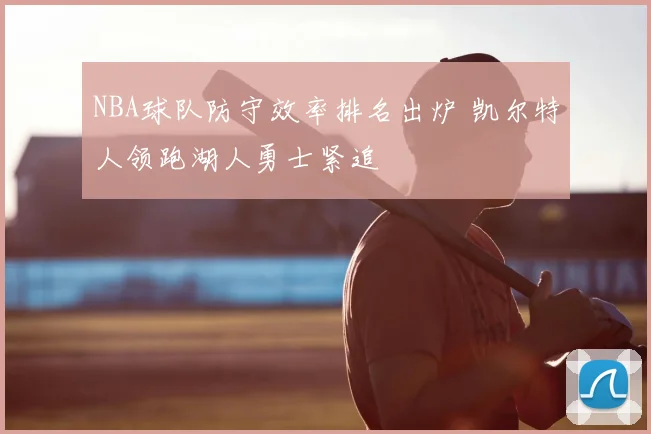 NBA球队防守效率排名出炉 凯尔特人领跑湖人勇士紧追