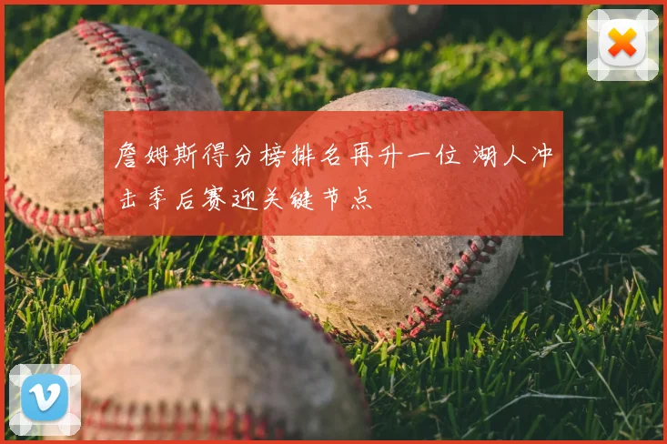 詹姆斯得分榜排名再升一位 湖人冲击季后赛迎关键节点