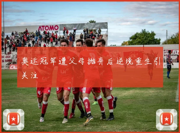 奥运冠军遭父母抛弃后逆境重生引关注