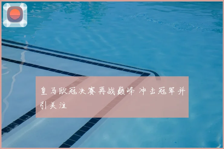 皇马欧冠决赛再战巅峰 冲击冠军并引关注