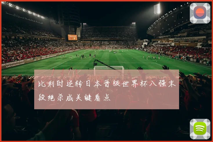 比利时逆转日本晋级世界杯八强末段绝杀成关键看点