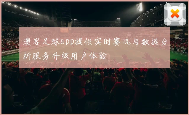 澳客足球app提供实时赛况与数据分析服务升级用户体验