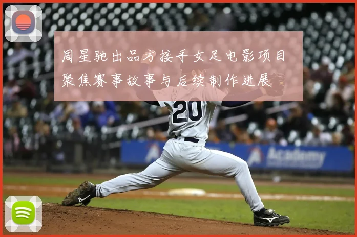 周星驰出品方接手女足电影项目 聚焦赛事故事与后续制作进展