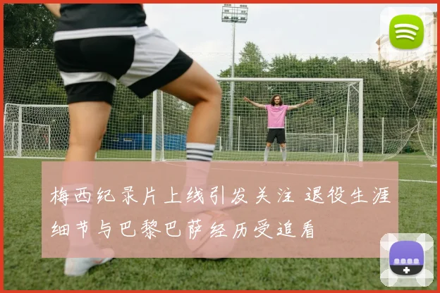 梅西纪录片上线引发关注 退役生涯细节与巴黎巴萨经历受追看