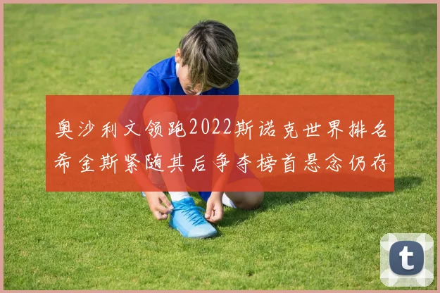 奥沙利文领跑2022斯诺克世界排名希金斯紧随其后争夺榜首悬念仍存