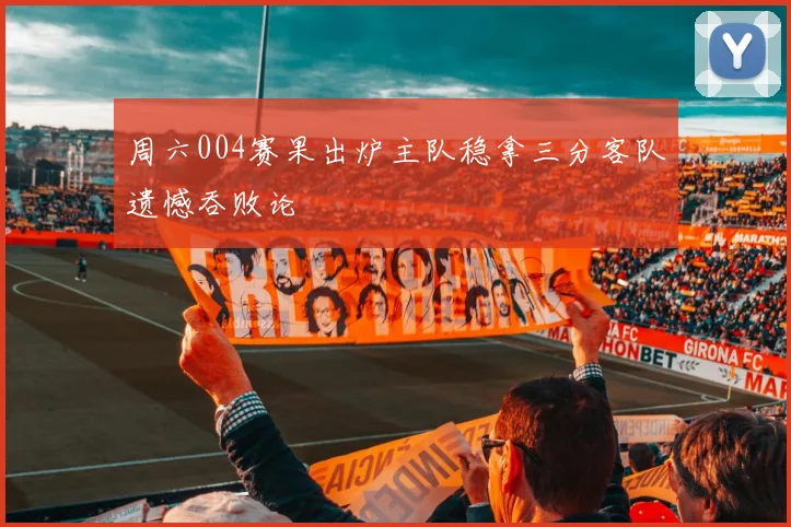 周六004赛果出炉主队稳拿三分客队遗憾吞败论
