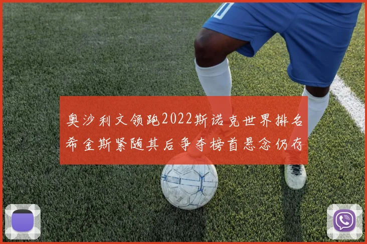 奥沙利文领跑2022斯诺克世界排名希金斯紧随其后争夺榜首悬念仍存