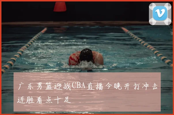 广东男篮迎战CBA直播今晚开打冲击连胜看点十足