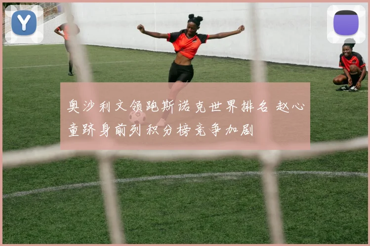 奥沙利文领跑斯诺克世界排名 赵心童跻身前列积分榜竞争加剧