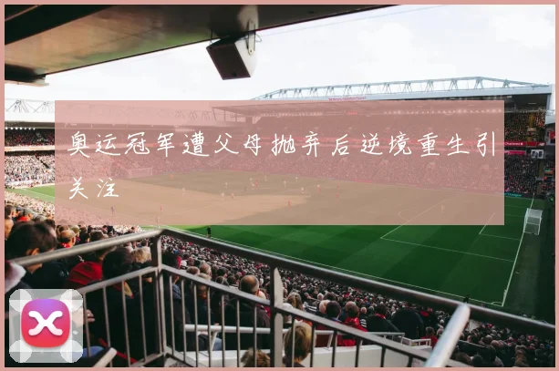 奥运冠军遭父母抛弃后逆境重生引关注