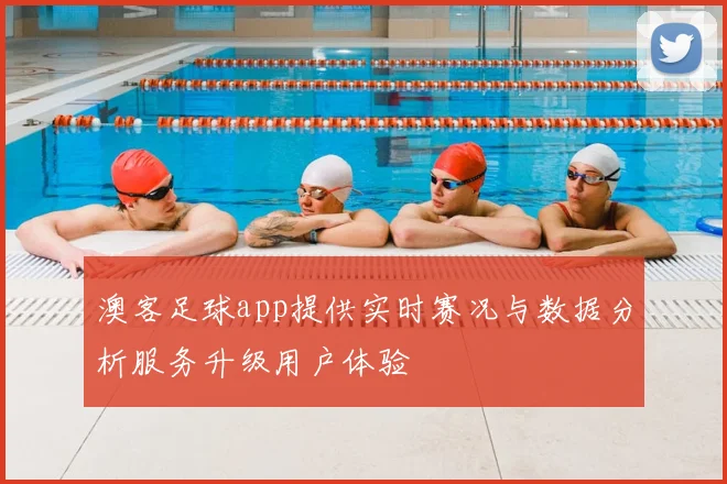 澳客足球app提供实时赛况与数据分析服务升级用户体验