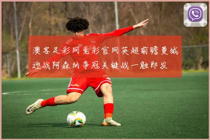 澳客足彩网竞彩官网英超前瞻曼城迎战阿森纳争冠关键战一触即发