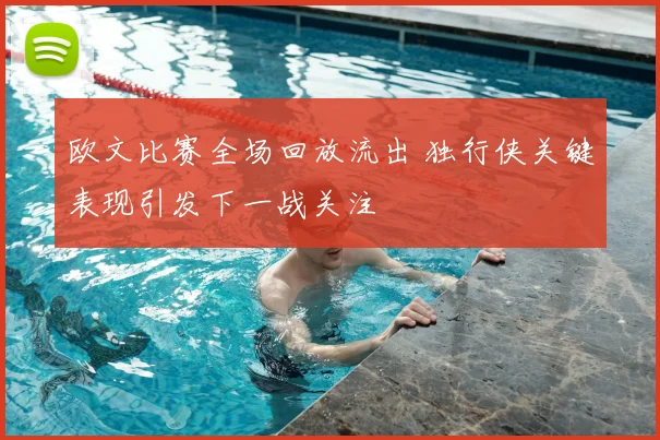 欧文比赛全场回放流出 独行侠关键表现引发下一战关注