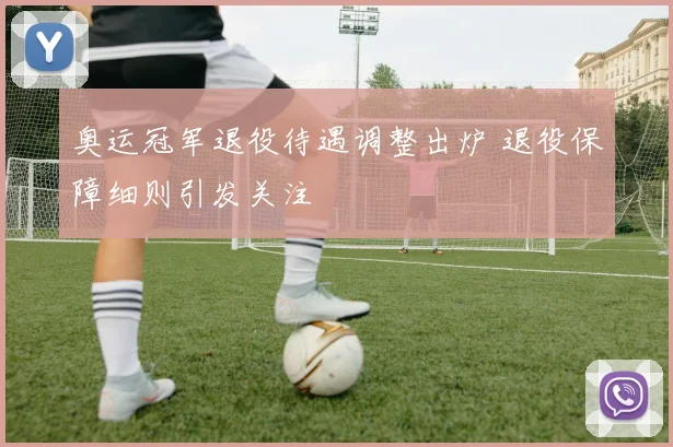 奥运冠军退役待遇调整出炉 退役保障细则引发关注